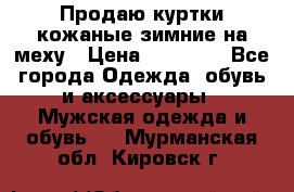 Продаю куртки кожаные зимние на меху › Цена ­ 14 000 - Все города Одежда, обувь и аксессуары » Мужская одежда и обувь   . Мурманская обл.,Кировск г.